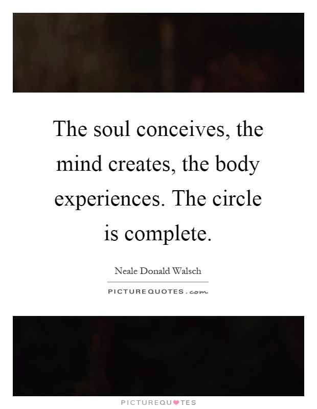 The soul conceives, the mind creates, the body experiences. The circle is complete Picture Quote #1