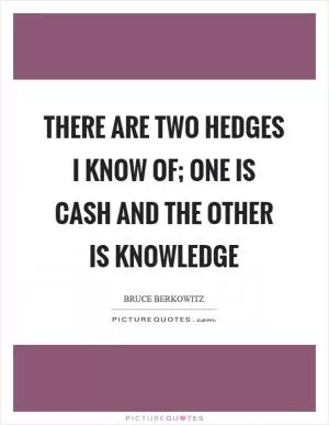 There are two hedges I know of; one is cash and the other is knowledge Picture Quote #1