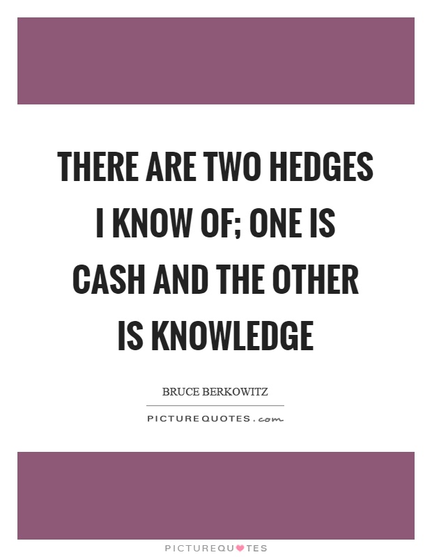 There are two hedges I know of; one is cash and the other is knowledge Picture Quote #1