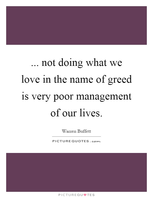 ... not doing what we love in the name of greed is very poor management of our lives Picture Quote #1