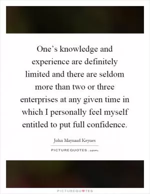 One’s knowledge and experience are definitely limited and there are seldom more than two or three enterprises at any given time in which I personally feel myself entitled to put full confidence Picture Quote #1