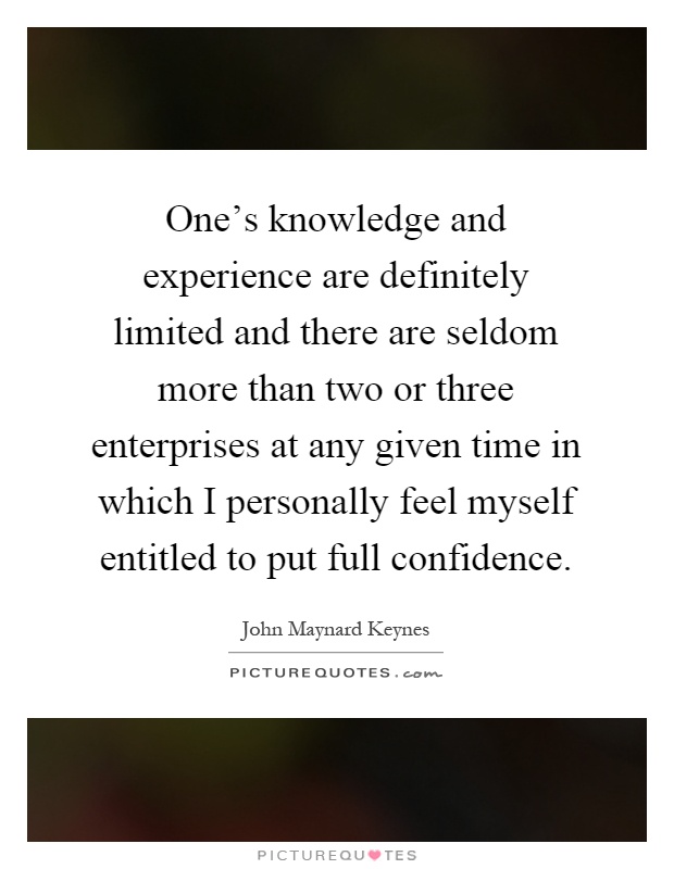 One's knowledge and experience are definitely limited and there are seldom more than two or three enterprises at any given time in which I personally feel myself entitled to put full confidence Picture Quote #1