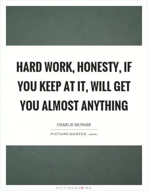 Hard work, honesty, if you keep at it, will get you almost anything Picture Quote #1