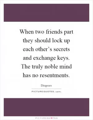 When two friends part they should lock up each other’s secrets and exchange keys. The truly noble mind has no resentments Picture Quote #1