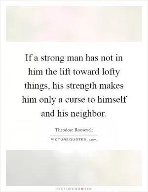 If a strong man has not in him the lift toward lofty things, his strength makes him only a curse to himself and his neighbor Picture Quote #1