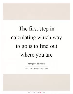The first step in calculating which way to go is to find out where you are Picture Quote #1