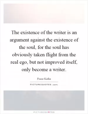 The existence of the writer is an argument against the existence of the soul, for the soul has obviously taken flight from the real ego, but not improved itself, only become a writer Picture Quote #1