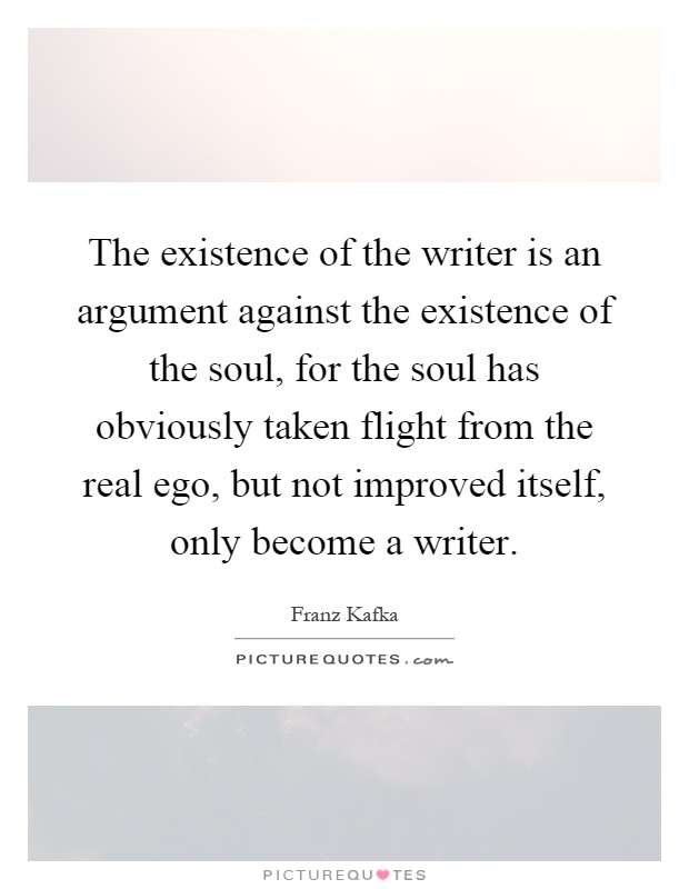 The existence of the writer is an argument against the existence of the soul, for the soul has obviously taken flight from the real ego, but not improved itself, only become a writer Picture Quote #1