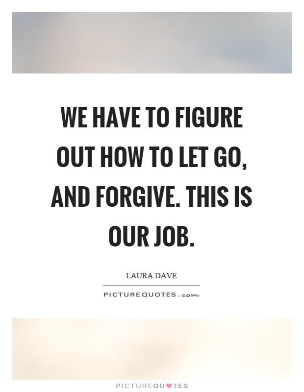 We have to figure out how to let go, and forgive. This is our job Picture Quote #1