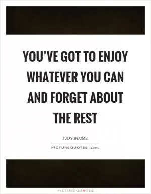 You’ve got to enjoy whatever you can and forget about the rest Picture Quote #1