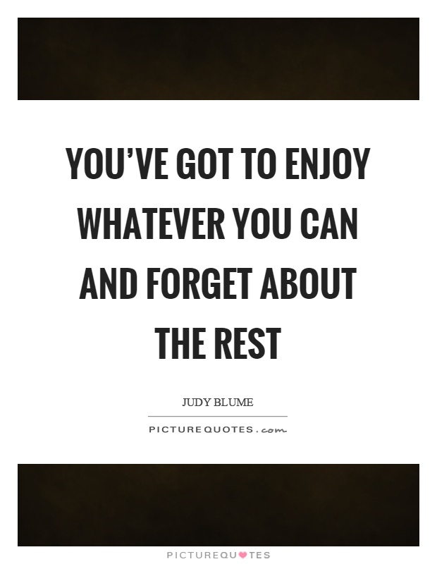 You've got to enjoy whatever you can and forget about the rest Picture Quote #1
