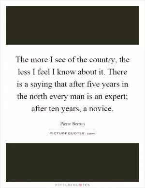 The more I see of the country, the less I feel I know about it. There is a saying that after five years in the north every man is an expert; after ten years, a novice Picture Quote #1