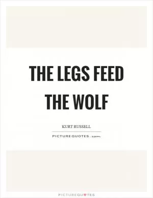 The legs feed the wolf Picture Quote #1
