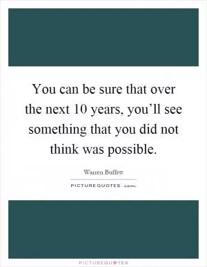 You can be sure that over the next 10 years, you’ll see something that you did not think was possible Picture Quote #1