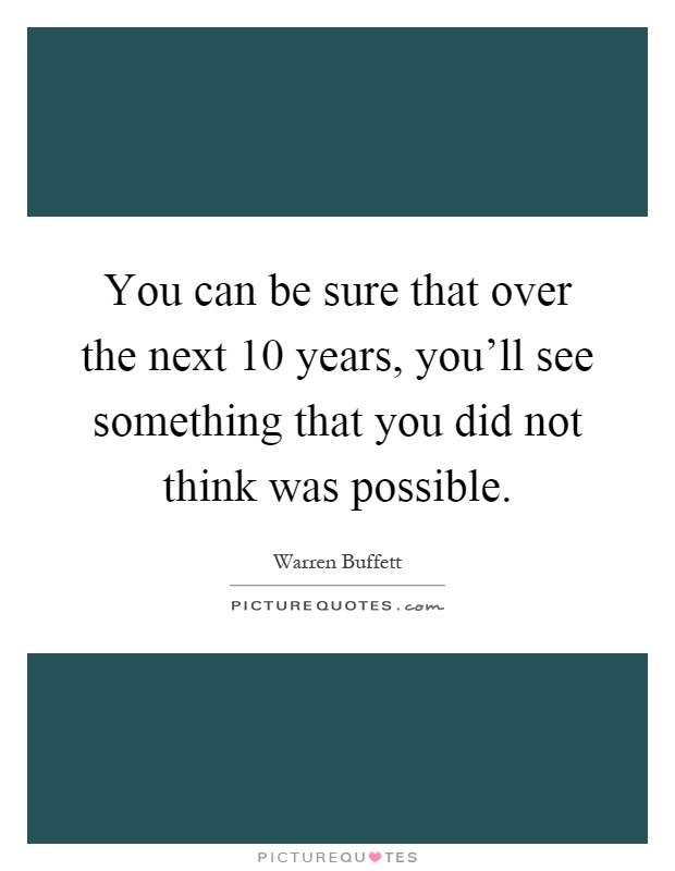 You can be sure that over the next 10 years, you'll see something that you did not think was possible Picture Quote #1