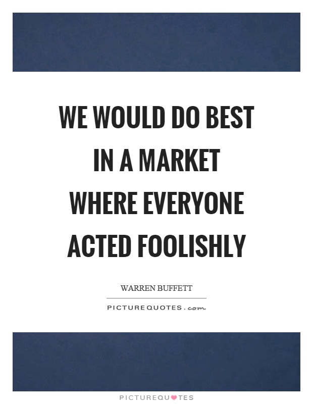 We would do best in a market where everyone acted foolishly Picture Quote #1
