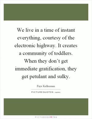 We live in a time of instant everything, courtesy of the electronic highway. It creates a community of toddlers. When they don’t get immediate gratification, they get petulant and sulky Picture Quote #1