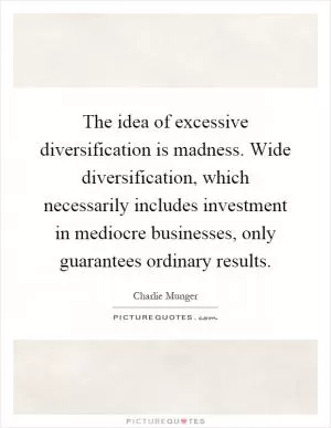 The idea of excessive diversification is madness. Wide diversification, which necessarily includes investment in mediocre businesses, only guarantees ordinary results Picture Quote #1