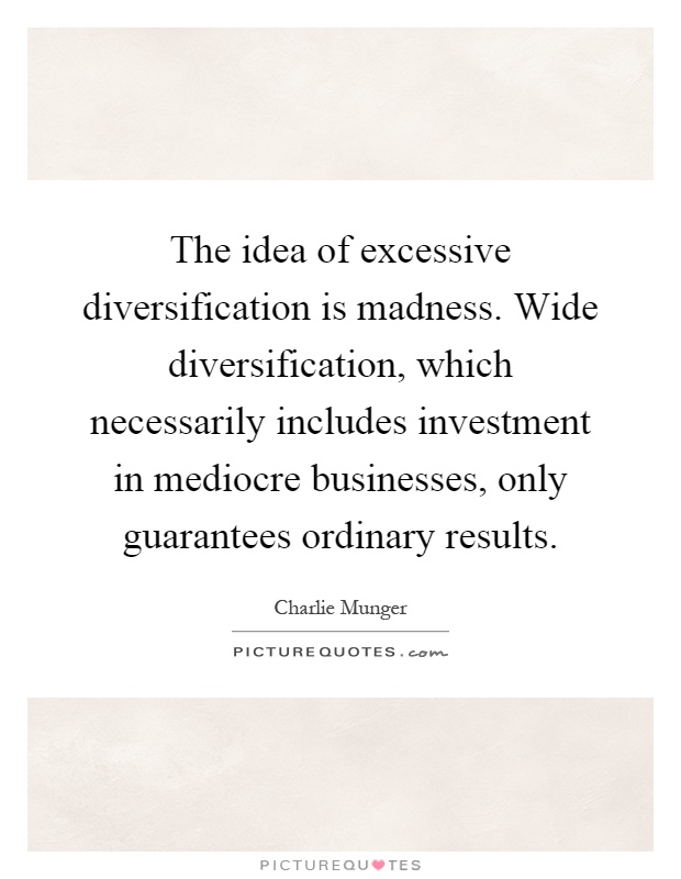 The idea of excessive diversification is madness. Wide diversification, which necessarily includes investment in mediocre businesses, only guarantees ordinary results Picture Quote #1