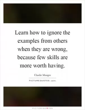 Learn how to ignore the examples from others when they are wrong, because few skills are more worth having Picture Quote #1