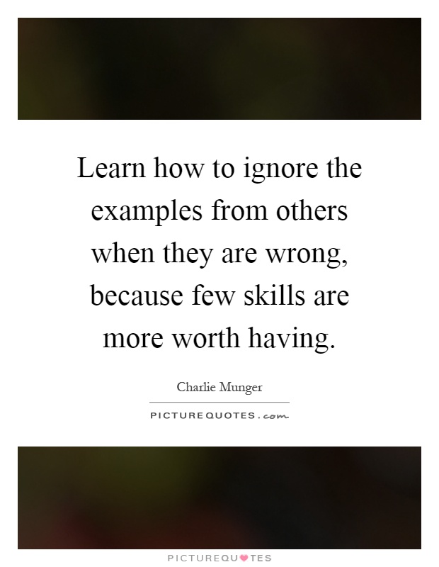 Learn how to ignore the examples from others when they are wrong, because few skills are more worth having Picture Quote #1