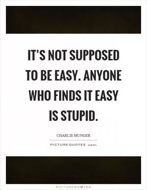 It’s not supposed to be easy. Anyone who finds it easy is stupid Picture Quote #1