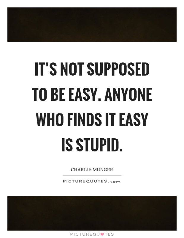 It's not supposed to be easy. Anyone who finds it easy is stupid Picture Quote #1