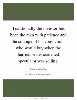 Traditionally the investor has been the man with patience and the courage of his convictions who would buy when the harried or disheartened speculator was selling Picture Quote #1