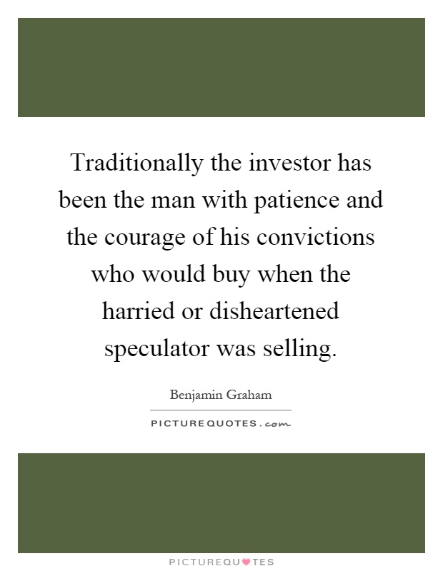 Traditionally the investor has been the man with patience and the courage of his convictions who would buy when the harried or disheartened speculator was selling Picture Quote #1