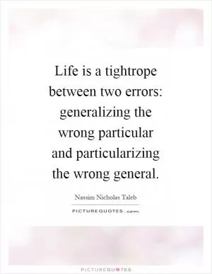 Life is a tightrope between two errors: generalizing the wrong particular and particularizing the wrong general Picture Quote #1