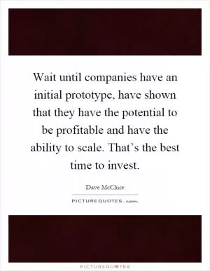 Wait until companies have an initial prototype, have shown that they have the potential to be profitable and have the ability to scale. That’s the best time to invest Picture Quote #1