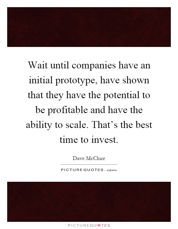 Wait until companies have an initial prototype, have shown that they have the potential to be profitable and have the ability to scale. That's the best time to invest Picture Quote #1