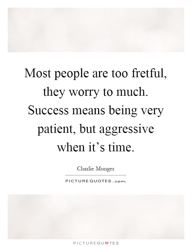 Most people are too fretful, they worry to much. Success means being very patient, but aggressive when it's time Picture Quote #1
