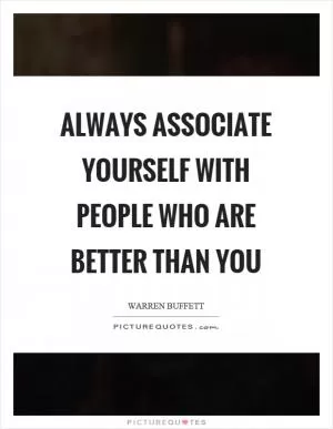 Always associate yourself with people who are better than you Picture Quote #1