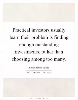 Practical investors usually learn their problem is finding enough outstanding investments, rather than choosing among too many Picture Quote #1