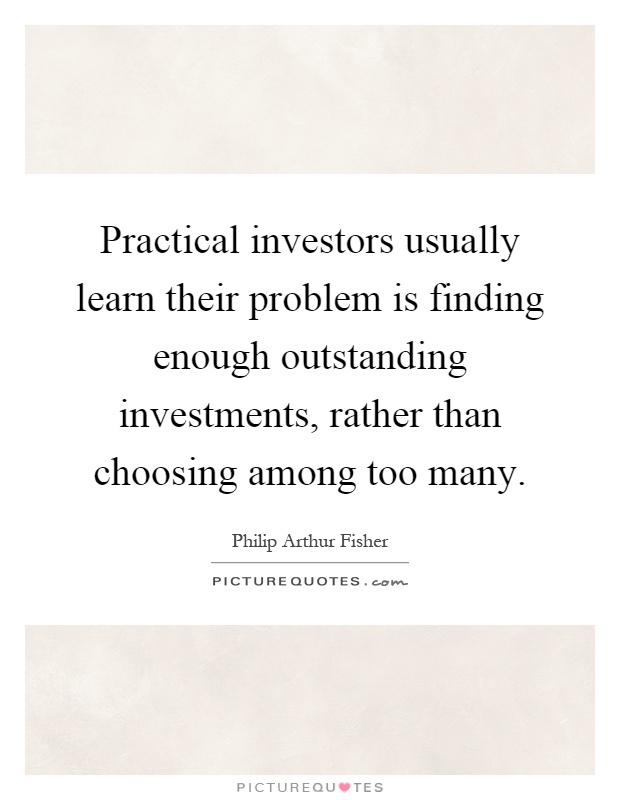 Practical investors usually learn their problem is finding enough outstanding investments, rather than choosing among too many Picture Quote #1