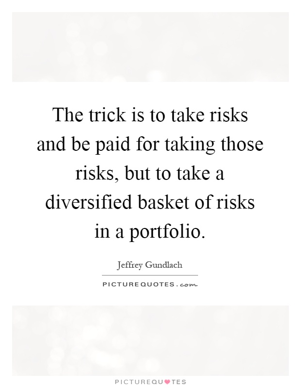 The trick is to take risks and be paid for taking those risks, but to take a diversified basket of risks in a portfolio Picture Quote #1