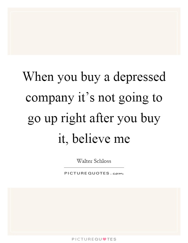 When you buy a depressed company it's not going to go up right after you buy it, believe me Picture Quote #1
