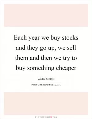 Each year we buy stocks and they go up, we sell them and then we try to buy something cheaper Picture Quote #1