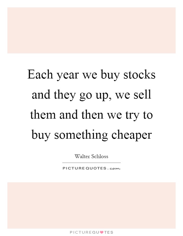 Each year we buy stocks and they go up, we sell them and then we try to buy something cheaper Picture Quote #1