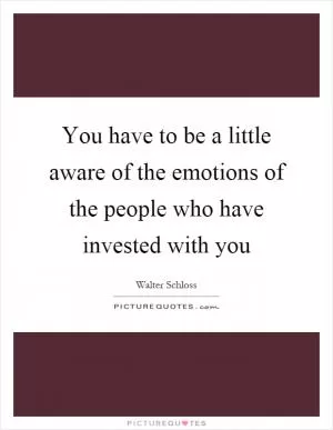 You have to be a little aware of the emotions of the people who have invested with you Picture Quote #1