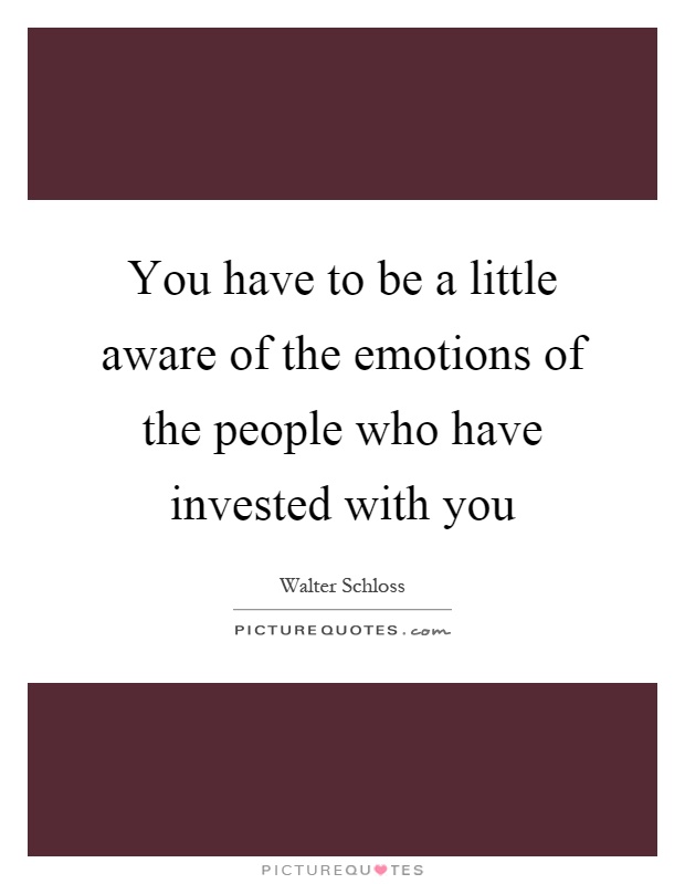 You have to be a little aware of the emotions of the people who have invested with you Picture Quote #1