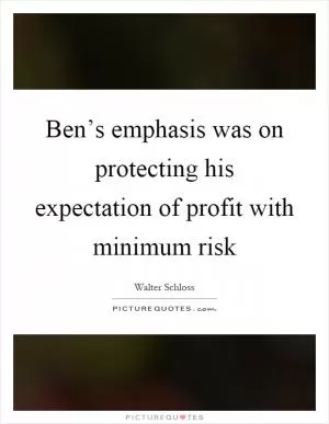 Ben’s emphasis was on protecting his expectation of profit with minimum risk Picture Quote #1
