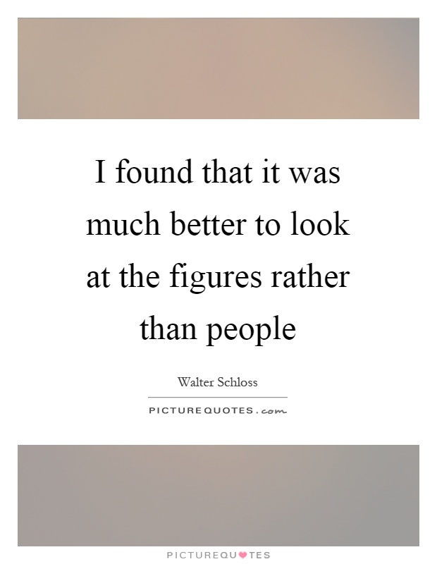 I found that it was much better to look at the figures rather than people Picture Quote #1