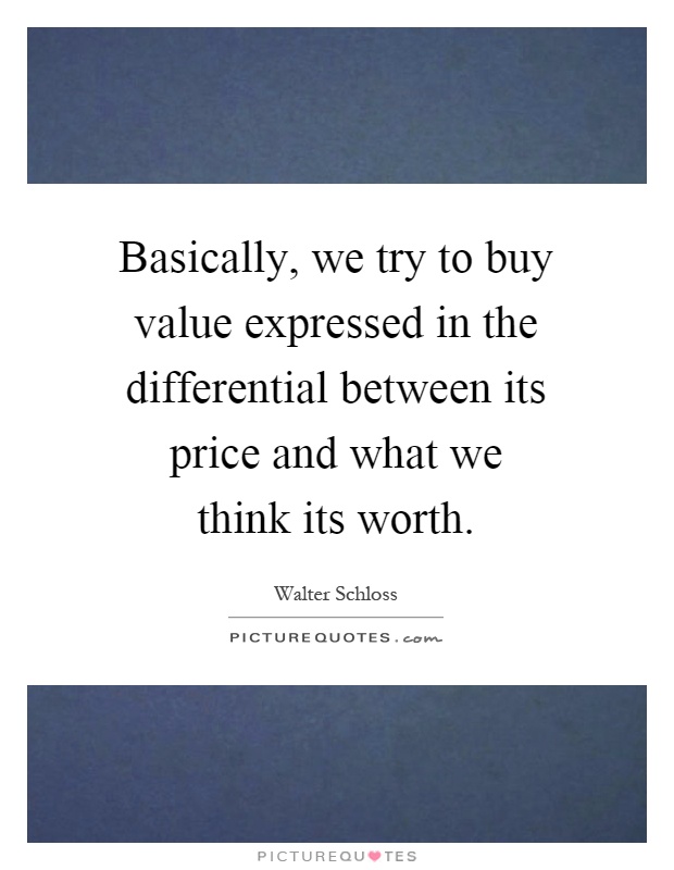 Basically, we try to buy value expressed in the differential between its price and what we think its worth Picture Quote #1