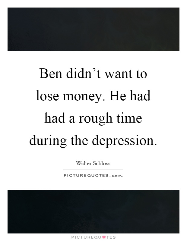 Ben didn't want to lose money. He had had a rough time during the depression Picture Quote #1