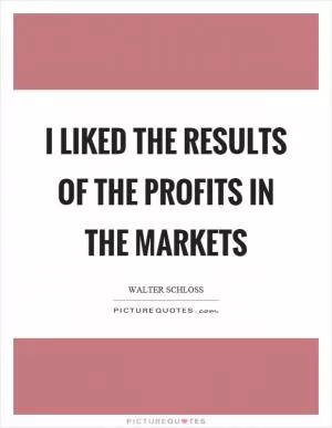 I liked the results of the profits in the markets Picture Quote #1