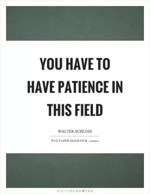 You have to have patience in this field Picture Quote #1