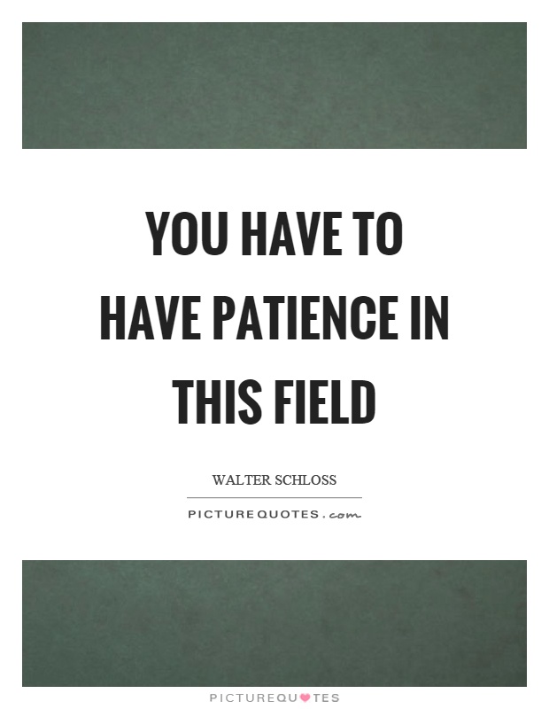You have to have patience in this field Picture Quote #1
