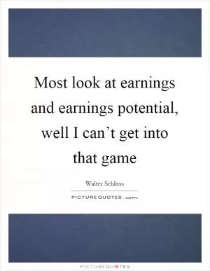 Most look at earnings and earnings potential, well I can’t get into that game Picture Quote #1